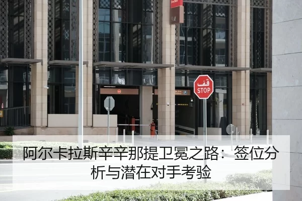 阿尔卡拉斯辛辛那提卫冕之路：签位分析与潜在对手考验